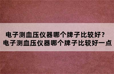 电子测血压仪器哪个牌子比较好？ 电子测血压仪器哪个牌子比较好一点